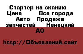 Стартер на сканию › Цена ­ 25 - Все города Авто » Продажа запчастей   . Ненецкий АО